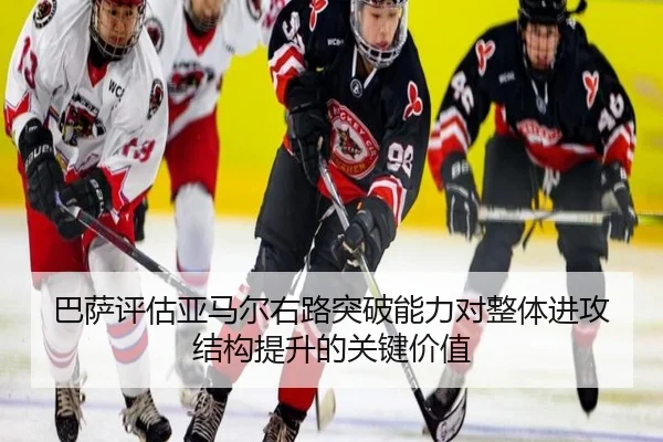 巴萨评估亚马尔右路突破能力对整体进攻结构提升的关键价值