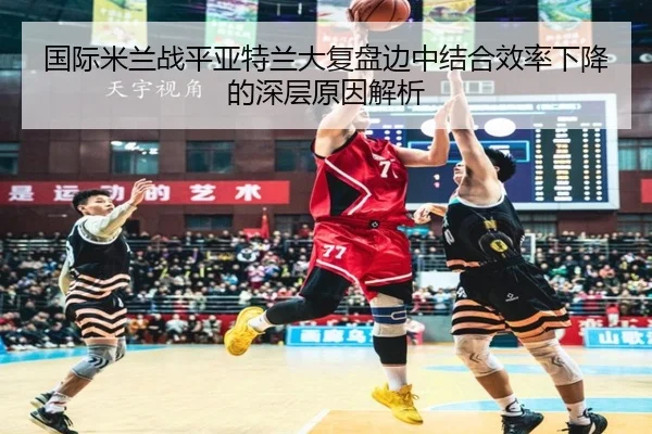 国际米兰战平亚特兰大复盘边中结合效率下降的深层原因解析