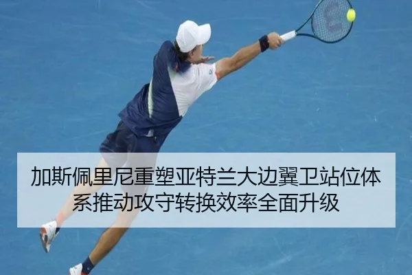 加斯佩里尼重塑亚特兰大边翼卫站位体系推动攻守转换效率全面升级