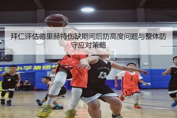 拜仁评估德里赫特伤缺期间后防高度问题与整体防守应对策略