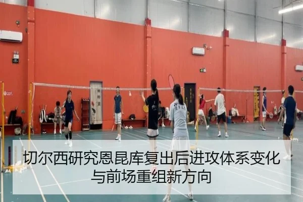 切尔西研究恩昆库复出后进攻体系变化与前场重组新方向