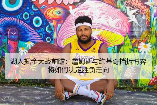 湖人掘金大战前瞻：詹姆斯与约基奇挡拆博弈将如何决定胜负走向