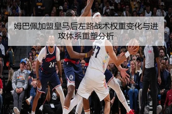 姆巴佩加盟皇马后左路战术权重变化与进攻体系重塑分析