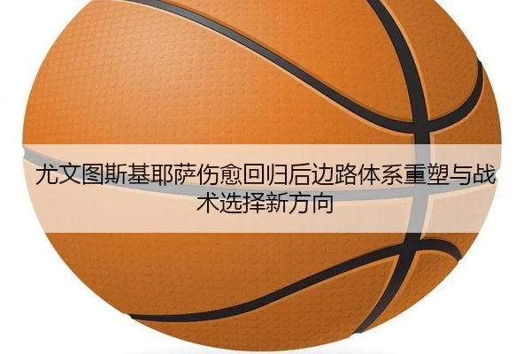 尤文图斯基耶萨伤愈回归后边路体系重塑与战术选择新方向