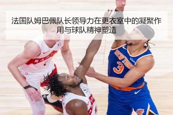 法国队姆巴佩队长领导力在更衣室中的凝聚作用与球队精神塑造
