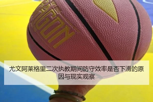 尤文阿莱格里二次执教期间防守效率是否下滑的原因与现实观察