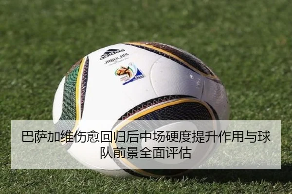 巴萨加维伤愈回归后中场硬度提升作用与球队前景全面评估