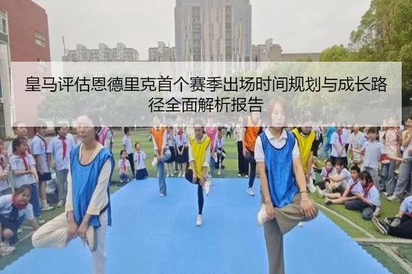 皇马评估恩德里克首个赛季出场时间规划与成长路径全面解析报告