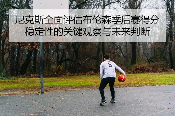 尼克斯全面评估布伦森季后赛得分稳定性的关键观察与未来判断
