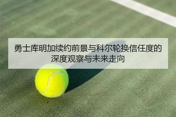 勇士库明加续约前景与科尔轮换信任度的深度观察与未来走向