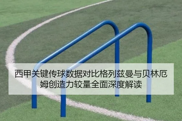 西甲关键传球数据对比格列兹曼与贝林厄姆创造力较量全面深度解读