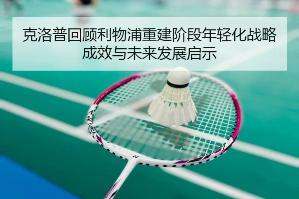 克洛普回顾利物浦重建阶段年轻化战略成效与未来发展启示