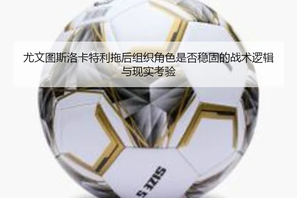 尤文图斯洛卡特利拖后组织角色是否稳固的战术逻辑与现实考验