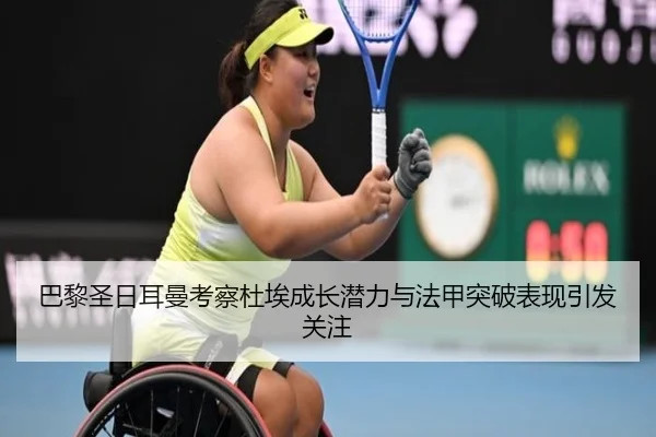 巴黎圣日耳曼考察杜埃成长潜力与法甲突破表现引发关注
