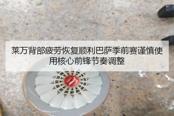 莱万背部疲劳恢复顺利巴萨季前赛谨慎使用核心前锋节奏调整