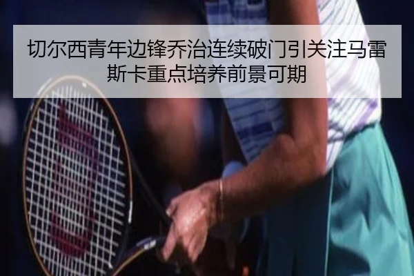 切尔西青年边锋乔治连续破门引关注马雷斯卡重点培养前景可期