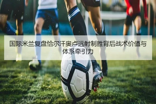 国际米兰复盘恰尔汗奥卢远射制胜背后战术价值与体系牵引力