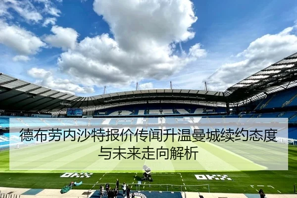 德布劳内沙特报价传闻升温曼城续约态度与未来走向解析