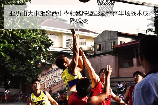 亚历山大中距离命中率领跑联盟彰显雷霆半场战术成熟蜕变