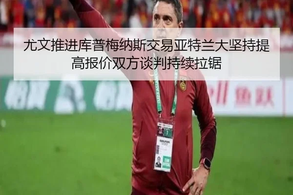 尤文推进库普梅纳斯交易亚特兰大坚持提高报价双方谈判持续拉锯